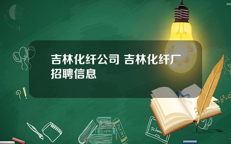 吉林化纤公司 吉林化纤厂招聘信息